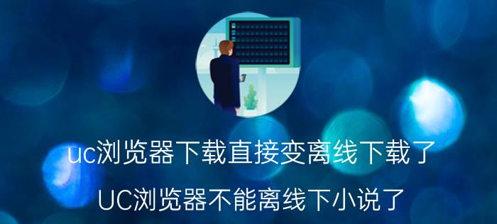 uc浏览器下载直接变离线下载了 UC浏览器不能离线下小说了？